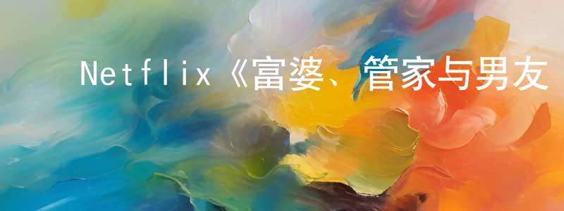 曾波林的动漫综艺大全,Netflix《富婆、管家与男友·美妆帝国继承人丑闻第一季》迅雷下载/在线观看/百度云-选秀/综艺-美剧天堂